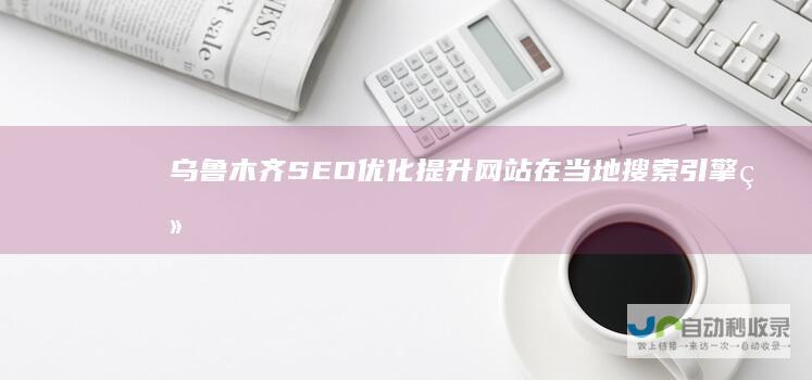 乌鲁木齐SEO优化：提升网站在当地搜索引擎结果页 (SERP) 排名的专业策略