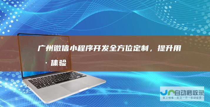 广州微信小程序开发:全方位定制,提升用户体验,助力企业数字化转型