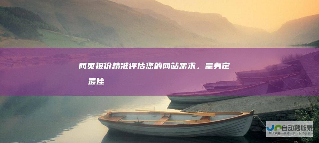 网页报价：精准评估您的网站需求，量身定制最佳解决方案